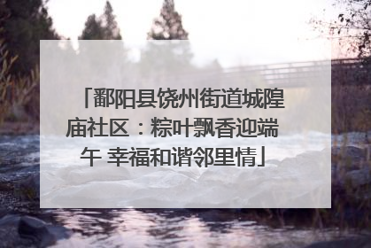 鄱阳县饶州街道城隍庙社区：粽叶飘香迎端午 幸福和谐邻里情