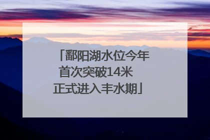 鄱阳湖水位今年首次突破14米 正式进入丰水期
