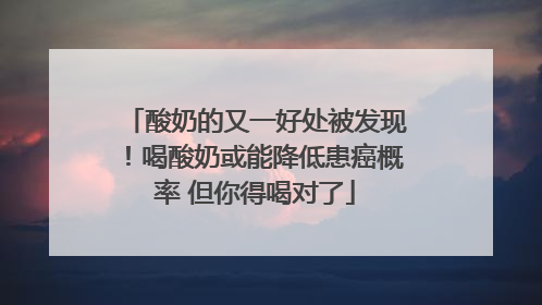 酸奶的又一好处被发现！喝酸奶或能降低患癌概率 但你得喝对了