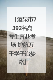 酒泉市7392名高考生奔赴考场 护航万千学子追梦路