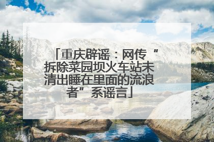 重庆辟谣：网传“拆除菜园坝火车站未清出睡在里面的流浪者”系谣言
