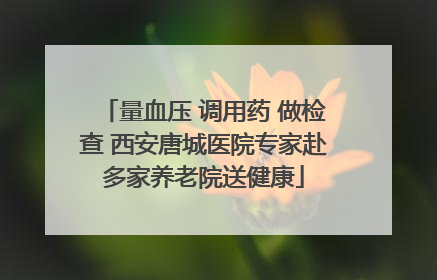 量血压 调用药 做检查 西安唐城医院专家赴多家养老院送健康