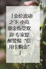 金价波动之下 小克重金饰受欢迎 专家提醒警惕“信用卡购金”