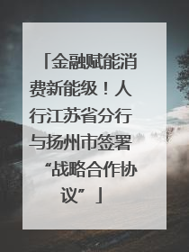 金融赋能消费新能级！人行江苏省分行与扬州市签署“战略合作协议”