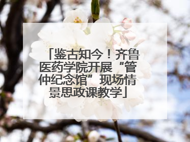 鉴古知今！齐鲁医药学院开展“管仲纪念馆”现场情景思政课教学