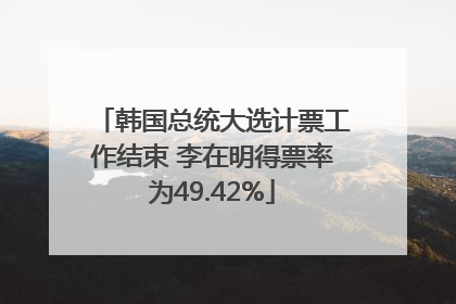 韩国总统大选计票工作结束 李在明得票率为49.42%