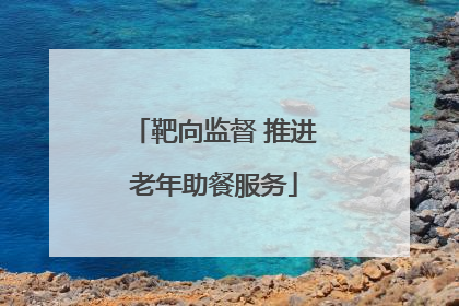 靶向监督 推进老年助餐服务