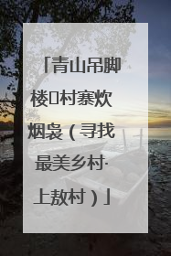 青山吊脚楼 村寨炊烟袅（寻找最美乡村·上敖村）