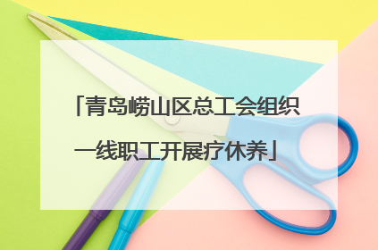 青岛崂山区总工会组织一线职工开展疗休养