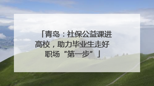 青岛：社保公益课进高校，助力毕业生走好职场“第一步”