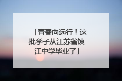 青春向远行！这批学子从江苏省镇江中学毕业了