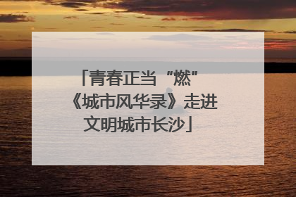 青春正当“燃” 《城市风华录》走进文明城市长沙