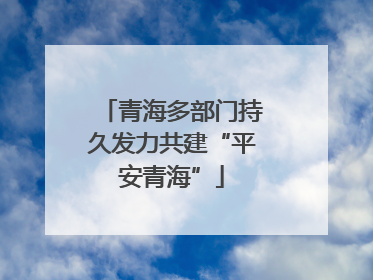 青海多部门持久发力共建“平安青海”