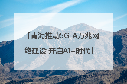 青海推动5G-A万兆网络建设 开启AI+时代