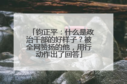 钧正平：什么是政治干部的好样子？被全网赞扬的他，用行动作出了回答