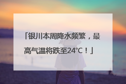 银川本周降水频繁，最高气温将跌至24℃！