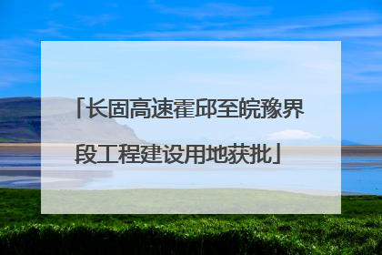 长固高速霍邱至皖豫界段工程建设用地获批