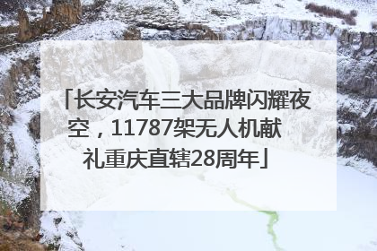 长安汽车三大品牌闪耀夜空，11787架无人机献礼重庆直辖28周年
