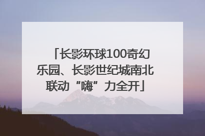 长影环球100奇幻乐园、长影世纪城南北联动“嗨”力全开
