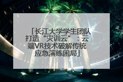 长江大学学生团队打造“灾训云”：云端VR技术破解传统应急演练困局
