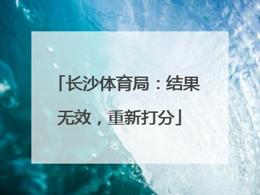 长沙体育局：结果无效，重新打分