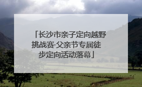 长沙市亲子定向越野挑战赛·父亲节专属徒步定向活动落幕
