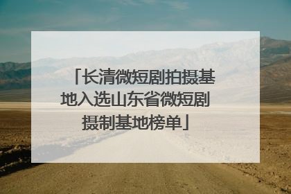 长清微短剧拍摄基地入选山东省微短剧摄制基地榜单