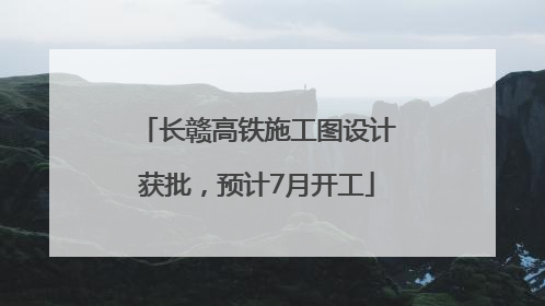 长赣高铁施工图设计获批，预计7月开工