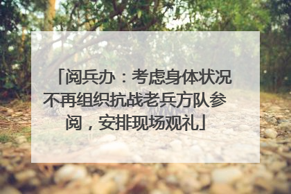 阅兵办：考虑身体状况不再组织抗战老兵方队参阅，安排现场观礼