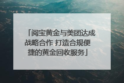 阅宝黄金与美团达成战略合作 打造合规便捷的黄金回收服务