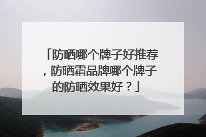 防晒哪个牌子好推荐，防晒霜品牌哪个牌子的防晒效果好？