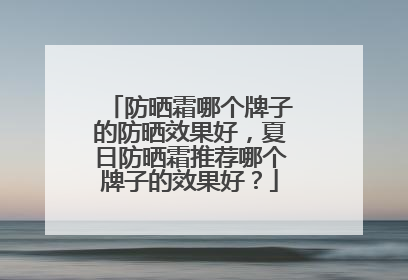 防晒霜哪个牌子的防晒效果好，夏日防晒霜推荐哪个牌子的效果好？