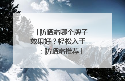防晒霜哪个牌子效果好？轻松入手：防晒霜推荐