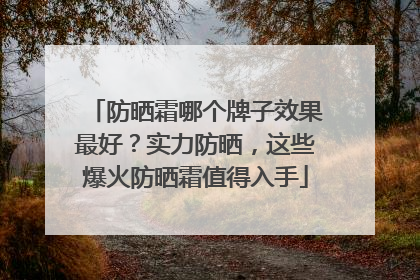 防晒霜哪个牌子效果最好？实力防晒，这些爆火防晒霜值得入手