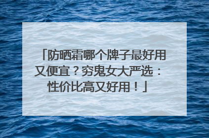 防晒霜哪个牌子最好用又便宜？穷鬼女大严选：性价比高又好用！