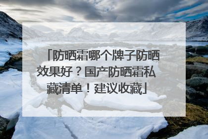 防晒霜哪个牌子防晒效果好？国产防晒霜私藏清单！建议收藏
