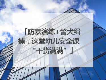 防暴演练+警犬缉捕，这堂幼儿安全课“干货满满”