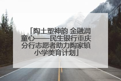 陶土塑神韵 金融润童心——民生银行重庆分行志愿者助力陶家镇小学美育计划