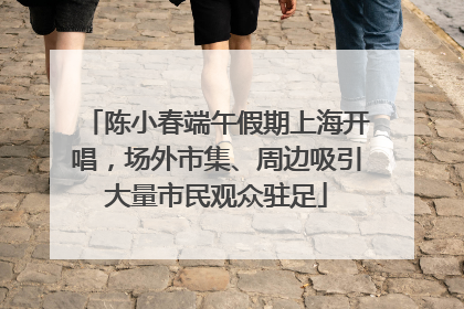 陈小春端午假期上海开唱，场外市集、周边吸引大量市民观众驻足