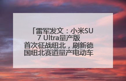 雷军发文：小米SU7 Ultra量产版首次征战纽北，刷新德国纽北赛道量产电动车圈速纪录，成为纽北史上最速量产电动车