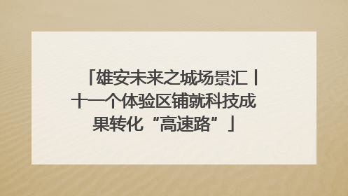 雄安未来之城场景汇丨十一个体验区铺就科技成果转化“高速路”