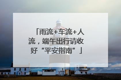 雨流+车流+人流，端午出行请收好“平安指南”