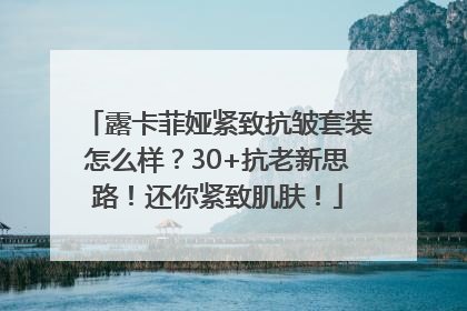 露卡菲娅紧致抗皱套装怎么样？30+抗老新思路！还你紧致肌肤！