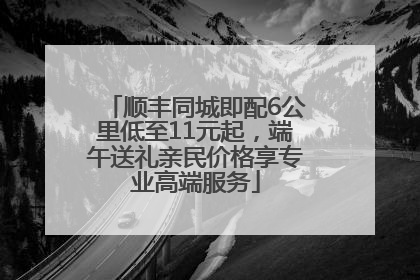 顺丰同城即配6公里低至11元起，端午送礼亲民价格享专业高端服务