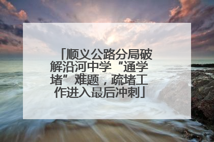 顺义公路分局破解沿河中学“通学堵”难题，疏堵工作进入最后冲刺