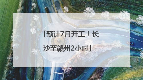预计7月开工！长沙至赣州2小时