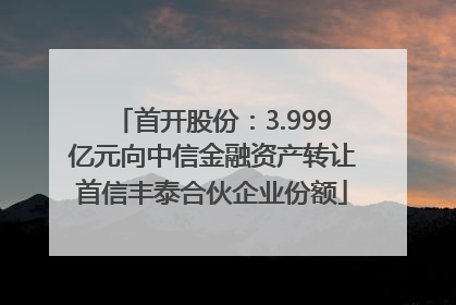 首开股份：3.999亿元向中信金融资产转让首信丰泰合伙企业份额
