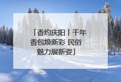 香约庆阳丨千年香包焕新彩 民俗魅力展新姿