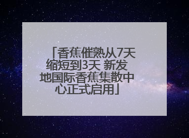 香蕉催熟从7天缩短到3天 新发地国际香蕉集散中心正式启用