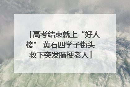 高考结束就上“好人榜” 黄石四学子街头救下突发脑梗老人